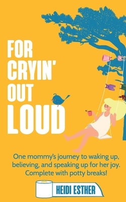 For Cryin' Out Loud: One mommy's journey to waking up, believing, and speaking up for her joy. Complete with potty breaks! by Esther, Heidi
