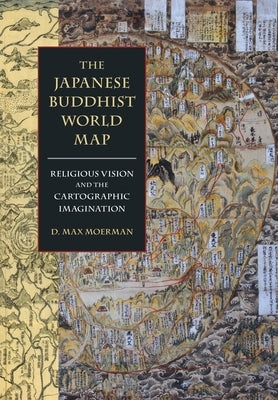 The Japanese Buddhist World Map: Religious Vision and the Cartographic Imagination by Moerman, D. Max