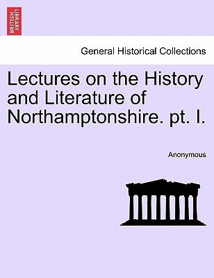 Lectures on the History and Literature of Northamptonshire. PT. I. by Anonymous
