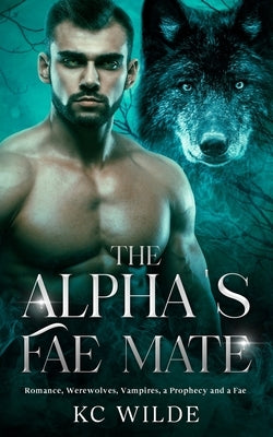 The Alpha's Fae Mate: Romance, Werewolves, Vampires, a Prophecy and a Fae by Wilde, Kc