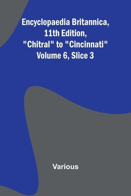 Encyclopaedia Britannica, 11Th Edition, "Chitral" To "Cincinnati" Volume 6, Slice 3 by Various