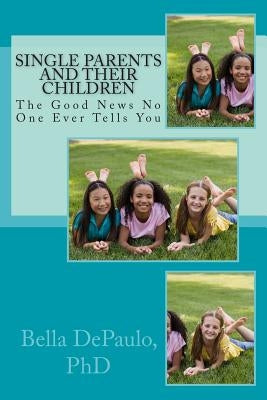 Single Parents and Their Children: The Good News No One Ever Tells You by Depaulo Ph. D., Bella