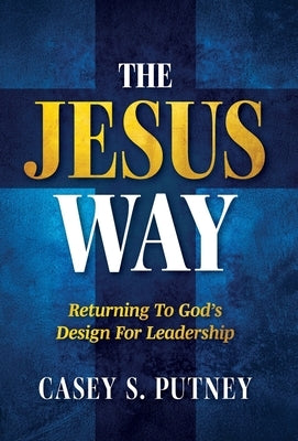The Jesus Way: Returning to God's Design for Leadership by Putney, Casey S.