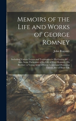 Memoirs of the Life and Works of George Romney: Including Various Letters and Testimonies to His Genius &c.; Also, Some Particulars of the Life of Pet by Romney, John