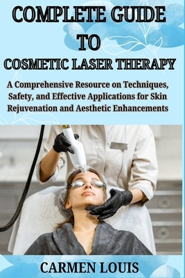 Complete Guide to Cosmetic Laser Therapy: A Comprehensive Resource on Techniques, Safety, and Effective Applications for Skin Rejuvenation and Aesthet by Louis, Carmen