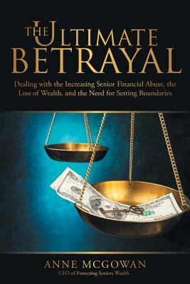 The Ultimate Betrayal: Dealing with the Increasing Senior Financial Abuse, the Loss of Wealth, and the Need for Setting Boundaries by McGowan, Anne