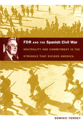 FDR and the Spanish Civil War: Neutrality and Commitment in the Struggle that Divided America by Tierney, Dominic