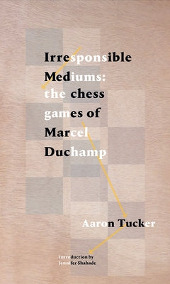 Irresponsible Mediums: The Chess Games of Marcel Duchamp by Tucker, Aaron