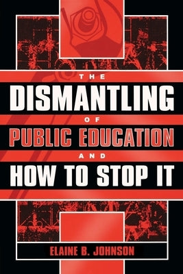 The Dismantling of Public Education and How to Stop It by Johnson, Elaine B.