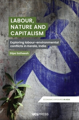 Labour, Nature and Capitalism: Exploring Labour-Environmental Conflicts in Kerala, India by Satheesh, Silpa