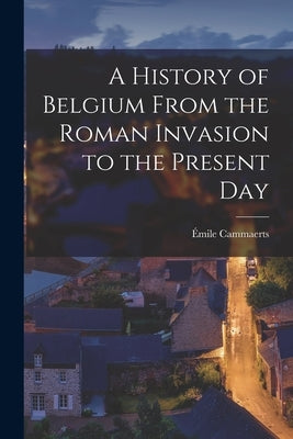 A History of Belgium From the Roman Invasion to the Present Day by Cammaerts, Émile
