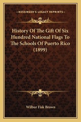 History Of The Gift Of Six Hundred National Flags To The Schools Of Puerto Rico (1899) by Brown, Wilbur Fisk