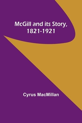 McGill and its Story, 1821-1921 by MacMillan, Cyrus
