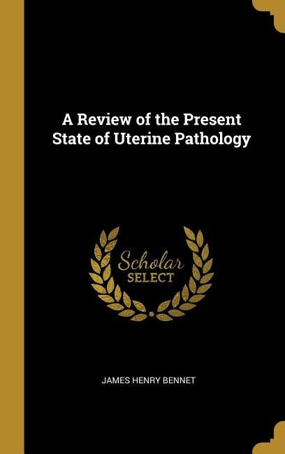 A Review of the Present State of Uterine Pathology by Bennet, James Henry