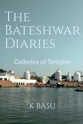 The Bateshwar Diaries: Galleries of Temples by Basu, K.