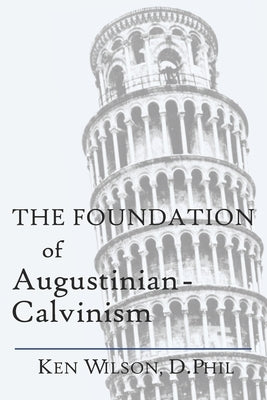 The Foundation of Augustinian-Calvinism by Wilson, Ken