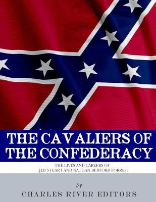 The Cavaliers of the Confederacy: The Lives and Careers of JEB Stuart and Nathan Bedford Forrest by Charles River