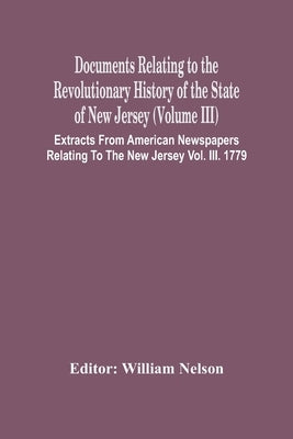 Documents Relating To The Revolutionary History Of The State Of New Jersey (Volume Iii) Extracts From American Newspapers Relating To The New Jersey V by Nelson, William