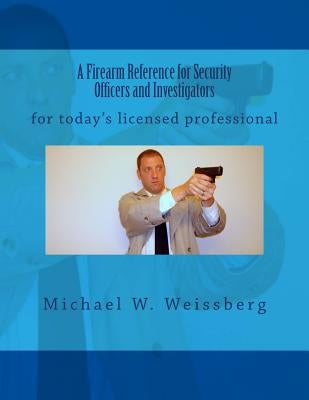A Firearm Reference for Security Officers and Investigators by Weissberg, Michael W.