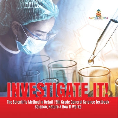 Investigate It! The Scientific Method in Detail 5th Grade General Science Textbook Science, Nature & How It Works by Baby Professor