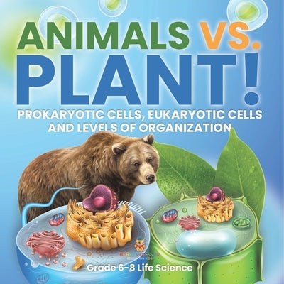 Animals vs. Plant! Prokaryotic Cells, Eukaryotic Cells and Levels of Organization Grade 6-8 Life Science by Baby Professor