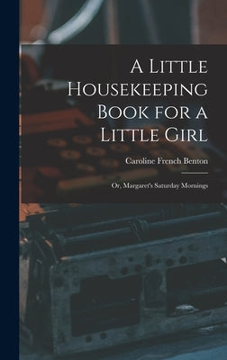 A Little Housekeeping Book for a Little Girl: Or, Margaret's Saturday Mornings by Benton, Caroline French