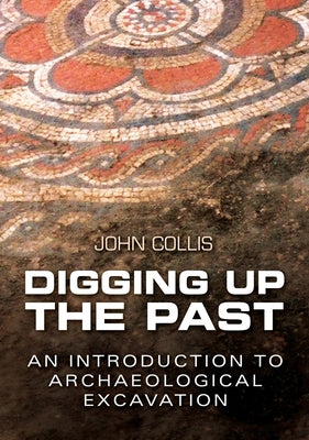 Digging Up the Past: An Introduction to Archaeological Excavation by Collis, John