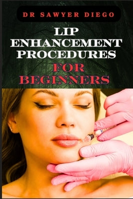 Lip Enhancement Procedures for Beginners: Comprehensive Guide To Safe And Effective Techniques, Injections, Fillers, And Recovery Tips For Optimal Res by Diego, Sawyer