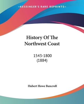 History Of The Northwest Coast: 1543-1800 (1884) by Bancroft, Hubert Howe