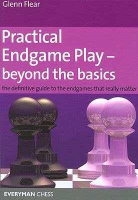 Practical Endgame Play - Beyond the Basics: The Definitive Guide to the Endgames That Really Matter by Flear, Glenn