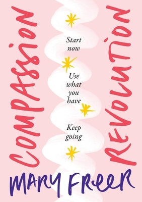 Compassion Revolution: Start now. Use what you have. Keep going by Freer, Mary