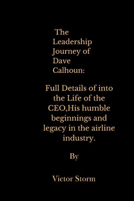 The Leadership Journey of Dave Calhoun: Full Details of into the Life of the CEO, His humble beginnings and legacy in the airline industry. by Storm, Victor