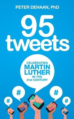 95 Tweets: Celebrating Martin Luther in the 21st Century by DeHaan, Peter
