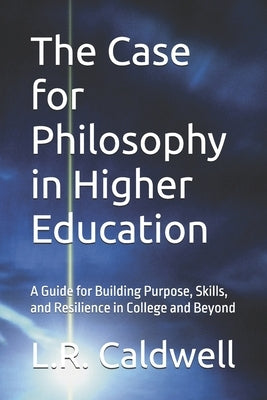 The Case for Philosophy in Higher Education: A Guide for Building Purpose, Skills, and Resilience in College and Beyond by Caldwell, L. R.