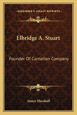 Elbridge A. Stuart: Founder Of Carnation Company by Marshall, James