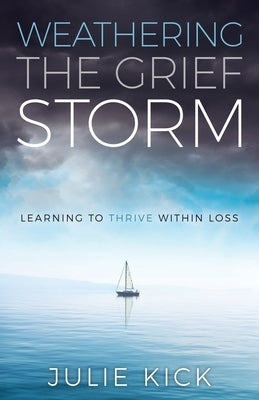 Weathering the Grief Storm: Learning To THRIVE Within Loss by Kick, Julie