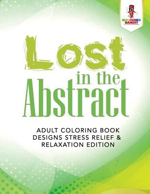 Lost in the Abstract: Adult Coloring Book Designs Stress Relief & Relaxation Edition by Coloring Bandit