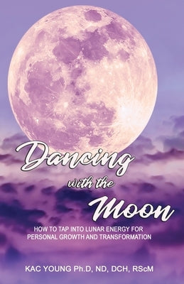 Dancing with the Moon: How to Tap Into Lunar Energy for Personal Growth and Transformation by Young, Kac