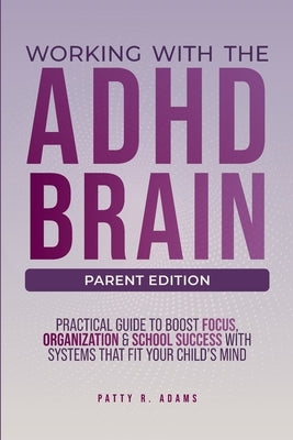 Working with the ADHD Brain (Parent Edition): A Parent's Guide to Building Focus, Organization, and Academic Success by Adams, Patty R.