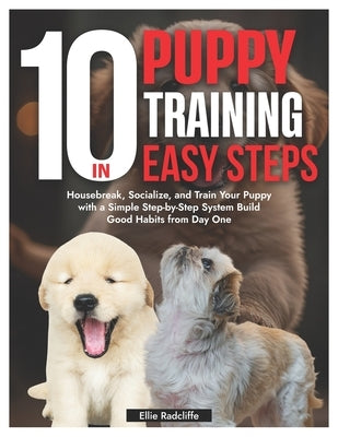 Puppy Training in 10 Easy Steps: Housebreak, Socialize, and Train Your Puppy with a Simple Step-by-Step System Build Good Habits from Day One by Radcliffe, Ellie