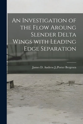 An Investigation of the Flow Aroung Slender Delta Wings With Leading Edge Separation by Bergesen, Andrew J. Porter James D.