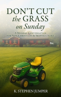 Don't Cut the Grass On Sunday: A Monday Conversation for Non-Christians & Skeptics Alike by Jumper, K. Stephen