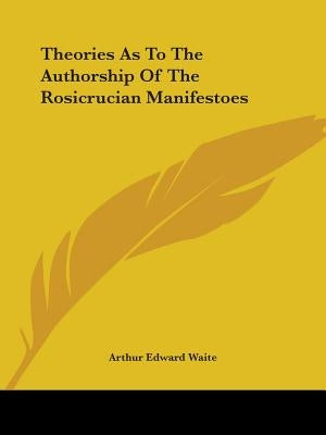 Theories As To The Authorship Of The Rosicrucian Manifestoes by Waite, Arthur Edward