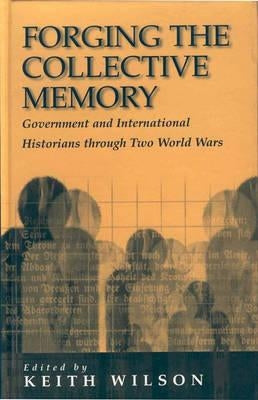 Forging the Collective Memory: Government and International Historians Through Two World Wars by Wilson, Keith