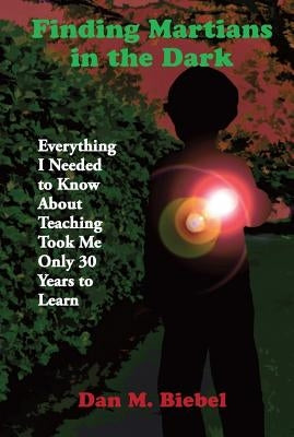 Finding Martians in the Dark: Everything I Needed to Know About Teaching Took Me Only 30 Years to Learn by Biebel, Dan M.