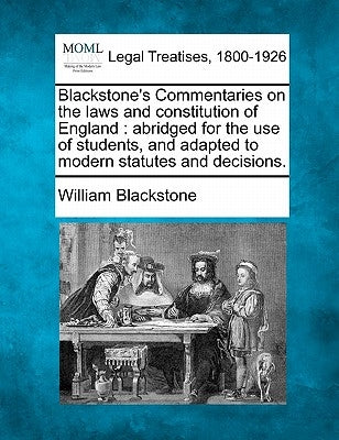 Blackstone's Commentaries on the laws and constitution of England: abridged for the use of students, and adapted to modern statutes and decisions. by Blackstone, William