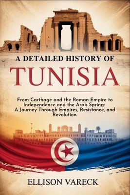 A Detailed History of Tunisia: From Carthage and the Roman Empire to Independence and the Arab Spring: A Journey Through Empires, Resistance, and Revo by Vareck, Ellison