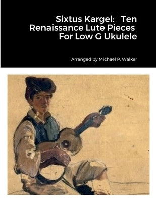 Sixtus Kargel: Ten Renaissance Lute Pieces For Low G Ukulele by Walker, Michael