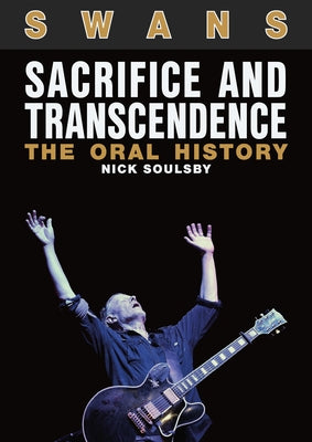 Swans: Sacrifice and Transcendence: The Oral History by Soulsby, Nick