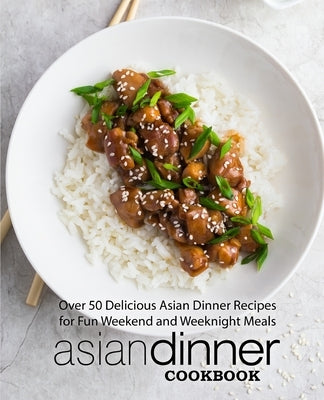 Asian Dinner Cookbook: Over 50 Delicious Asian Dinner Recipes for Fun Weekend and Weeknight Meals by Press, Booksumo